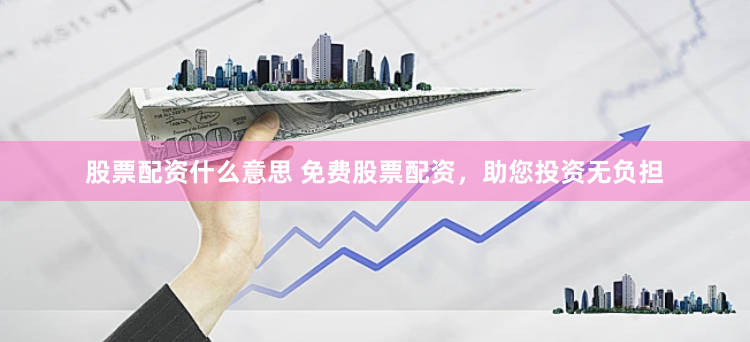 股票配资什么意思 免费股票配资，助您投资无负担