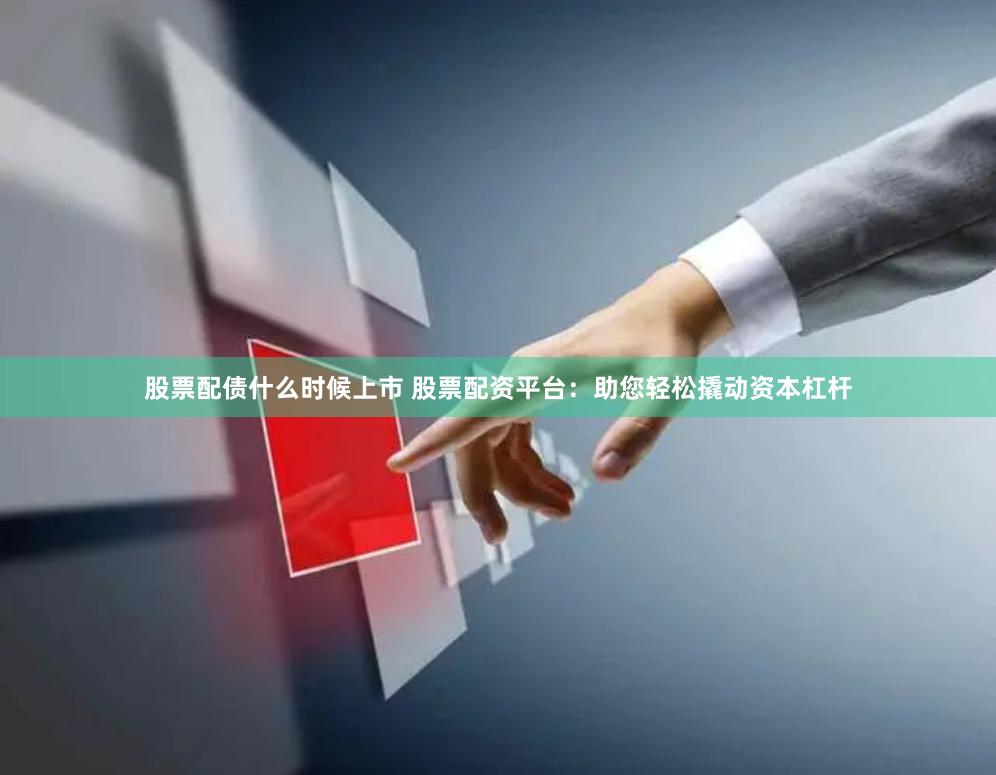 股票配债什么时候上市 股票配资平台：助您轻松撬动资本杠杆