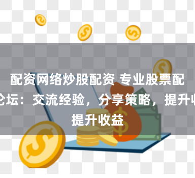 配资网络炒股配资 专业股票配资论坛：交流经验，分享策略，提升收益