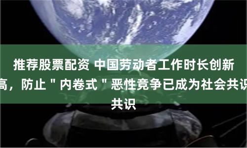 推荐股票配资 中国劳动者工作时长创新高，防止＂内卷式＂恶性竞争已成为社会共识