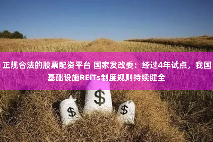 正规合法的股票配资平台 国家发改委：经过4年试点，我国基础设施REITs制度规则持续健全