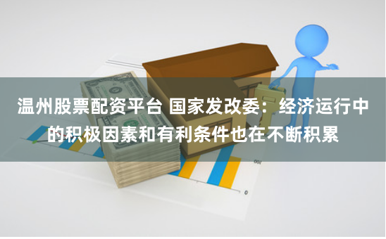 温州股票配资平台 国家发改委：经济运行中的积极因素和有利条件也在不断积累