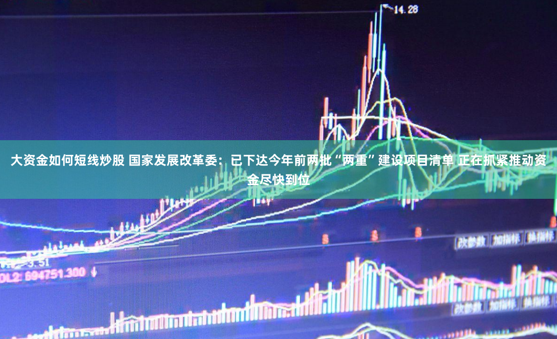 大资金如何短线炒股 国家发展改革委：已下达今年前两批“两重”建设项目清单 正在抓紧推动资金尽快到位