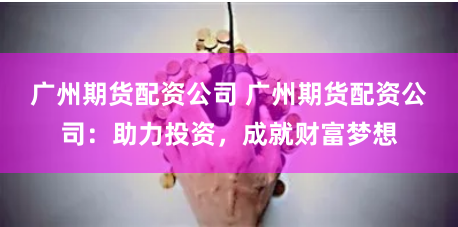 广州期货配资公司 广州期货配资公司：助力投资，成就财富梦想