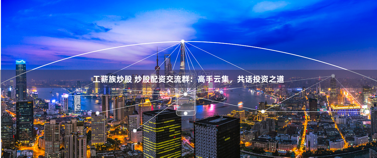 工薪族炒股 炒股配资交流群：高手云集，共话投资之道