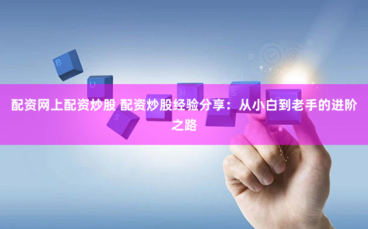 配资网上配资炒股 配资炒股经验分享：从小白到老手的进阶之路