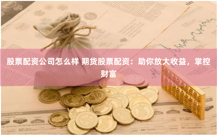 股票配资公司怎么样 期货股票配资：助你放大收益，掌控财富