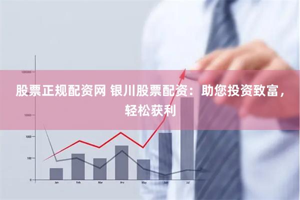 股票正规配资网 银川股票配资：助您投资致富，轻松获利