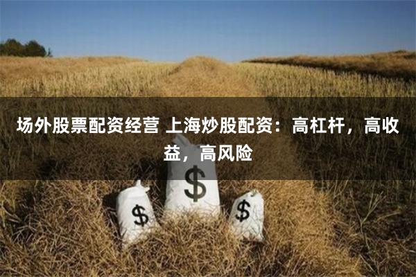 场外股票配资经营 上海炒股配资：高杠杆，高收益，高风险