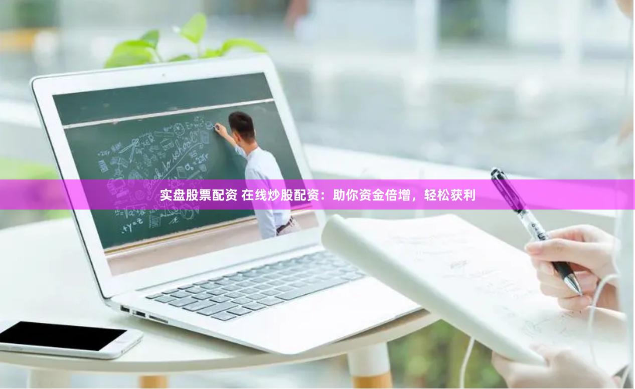 实盘股票配资 在线炒股配资：助你资金倍增，轻松获利