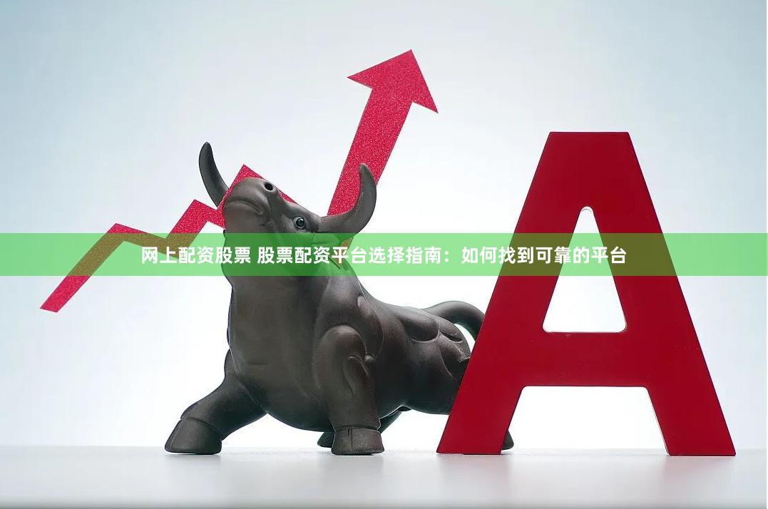 网上配资股票 股票配资平台选择指南：如何找到可靠的平台