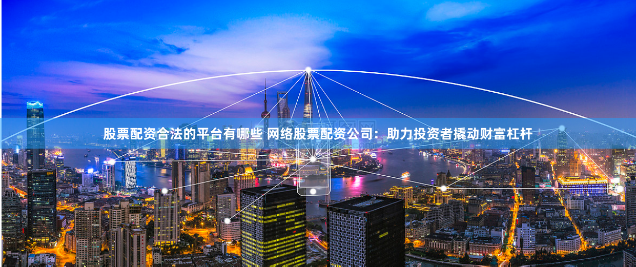 股票配资合法的平台有哪些 网络股票配资公司：助力投资者撬动财富杠杆