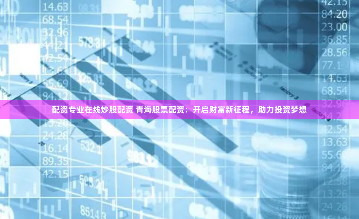 配资专业在线炒股配资 青海股票配资：开启财富新征程，助力投资梦想