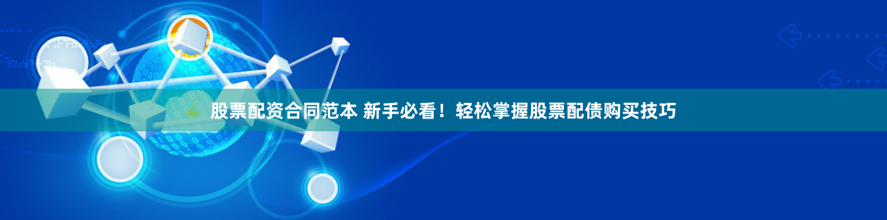 股票配资合同范本 新手必看！轻松掌握股票配债购买技巧