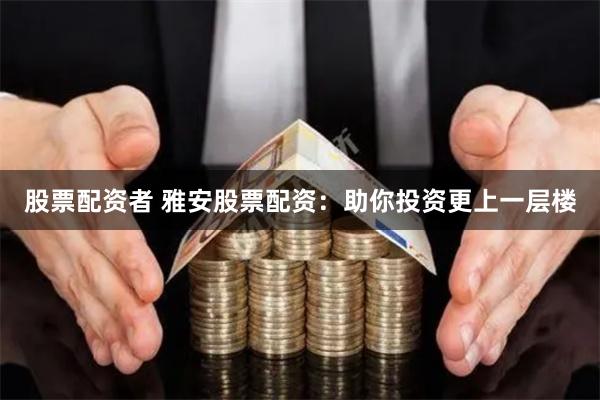 股票配资者 雅安股票配资：助你投资更上一层楼