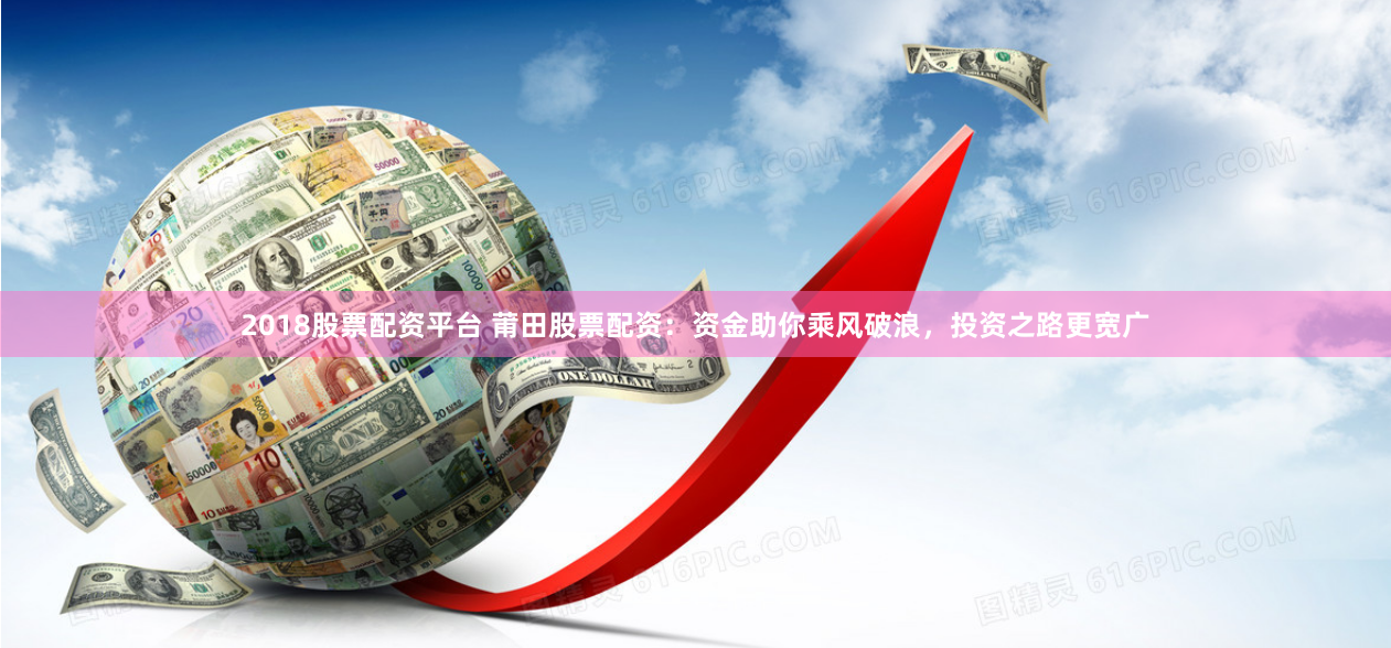 2018股票配资平台 莆田股票配资：资金助你乘风破浪，投资之路更宽广