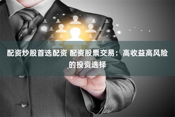 配资炒股首选配资 配资股票交易：高收益高风险的投资选择
