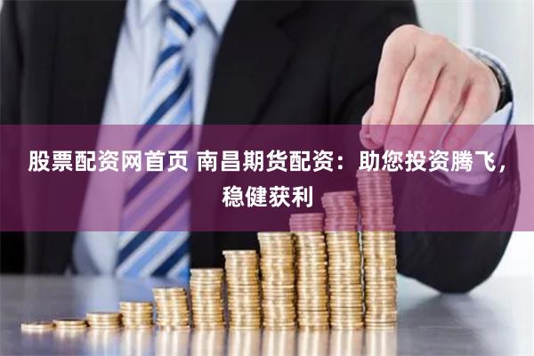股票配资网首页 南昌期货配资：助您投资腾飞，稳健获利