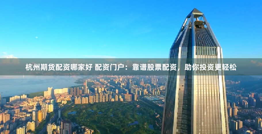 杭州期货配资哪家好 配资门户：靠谱股票配资，助你投资更轻松