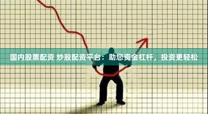 国内股票配资 炒股配资平台：助您资金杠杆，投资更轻松