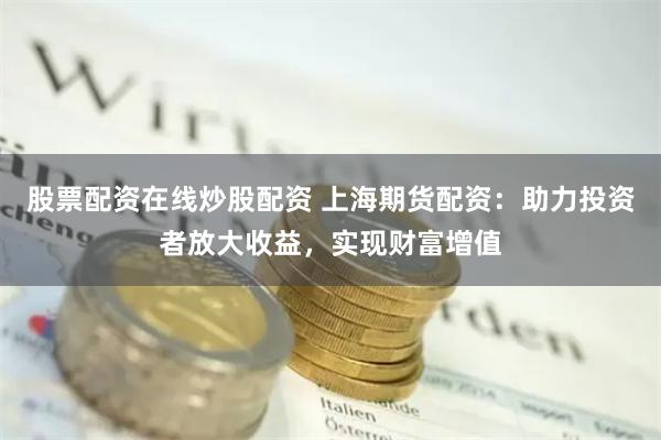 股票配资在线炒股配资 上海期货配资：助力投资者放大收益，实现财富增值