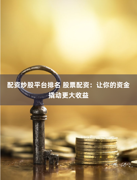 配资炒股平台排名 股票配资：让你的资金撬动更大收益