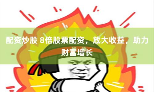 配资炒股 8倍股票配资，放大收益，助力财富增长