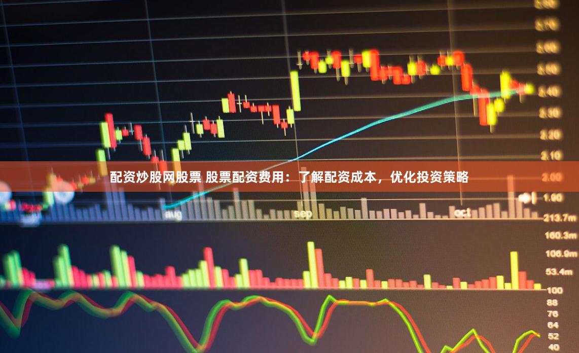 配资炒股网股票 股票配资费用：了解配资成本，优化投资策略