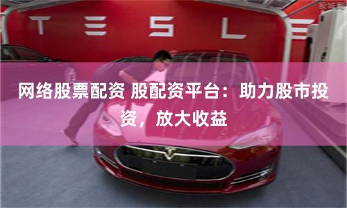 网络股票配资 股配资平台：助力股市投资，放大收益