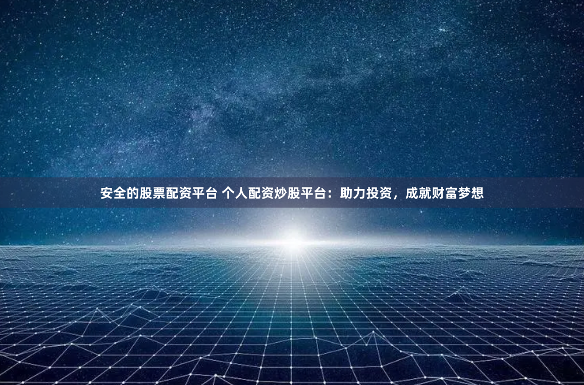 安全的股票配资平台 个人配资炒股平台：助力投资，成就财富梦想