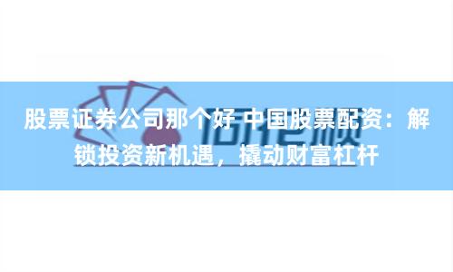 股票证券公司那个好 中国股票配资：解锁投资新机遇，撬动财富杠杆