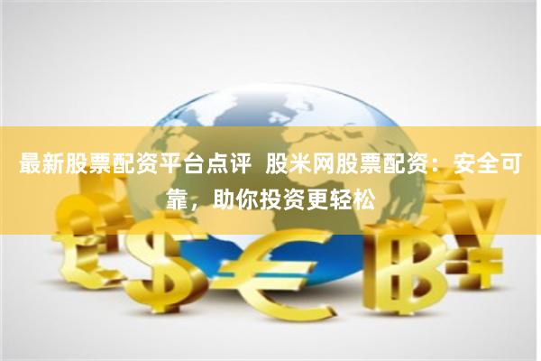 最新股票配资平台点评  股米网股票配资：安全可靠，助你投资更轻松
