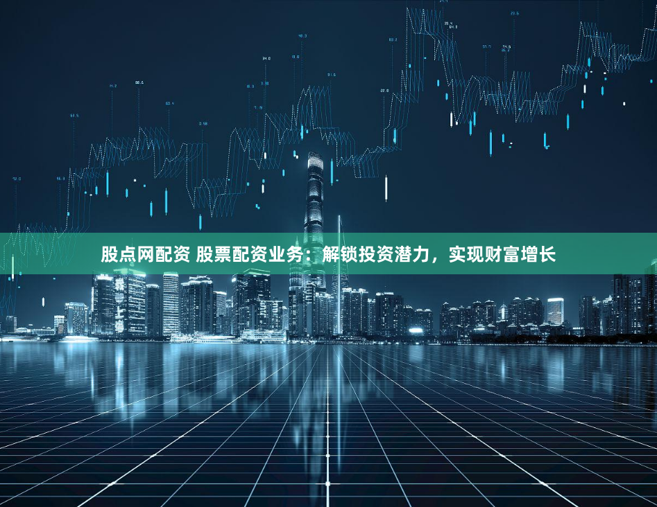 股点网配资 股票配资业务：解锁投资潜力，实现财富增长