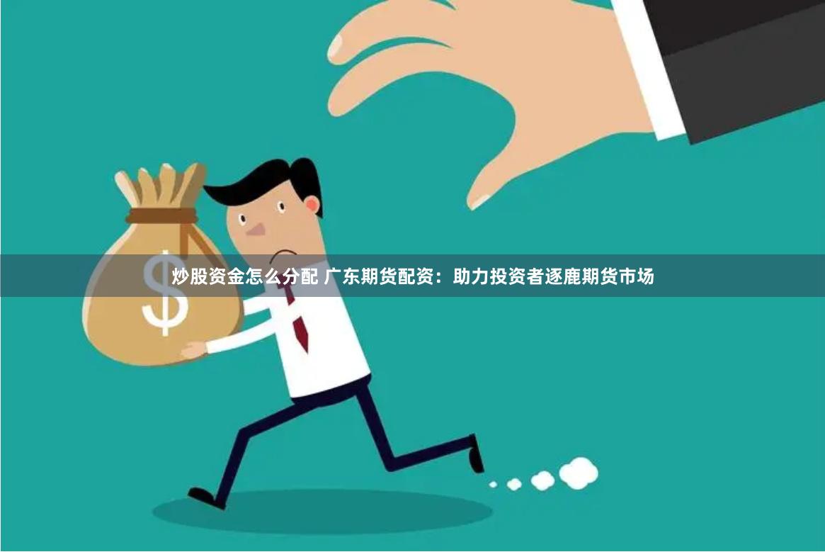 炒股资金怎么分配 广东期货配资：助力投资者逐鹿期货市场