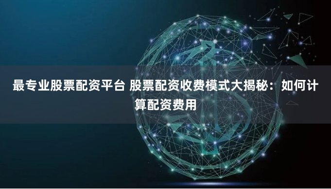 最专业股票配资平台 股票配资收费模式大揭秘：如何计算配资费用