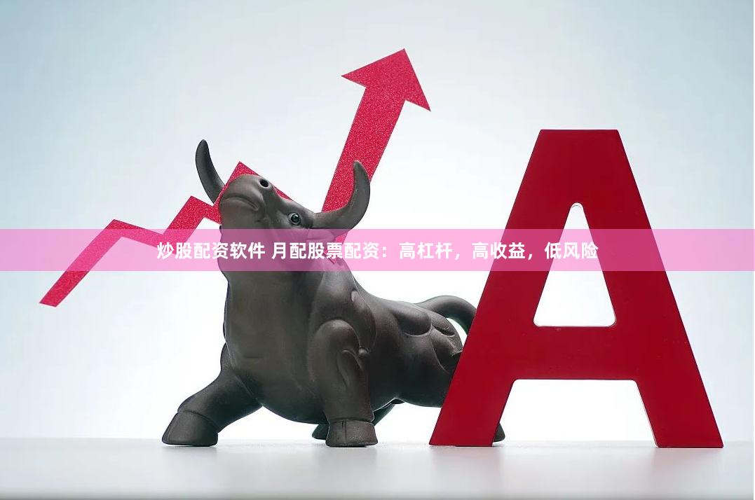 炒股配资软件 月配股票配资：高杠杆，高收益，低风险
