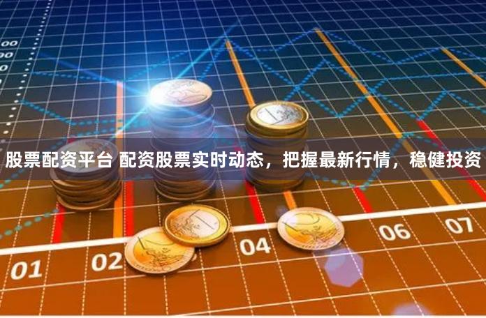 股票配资平台 配资股票实时动态，把握最新行情，稳健投资