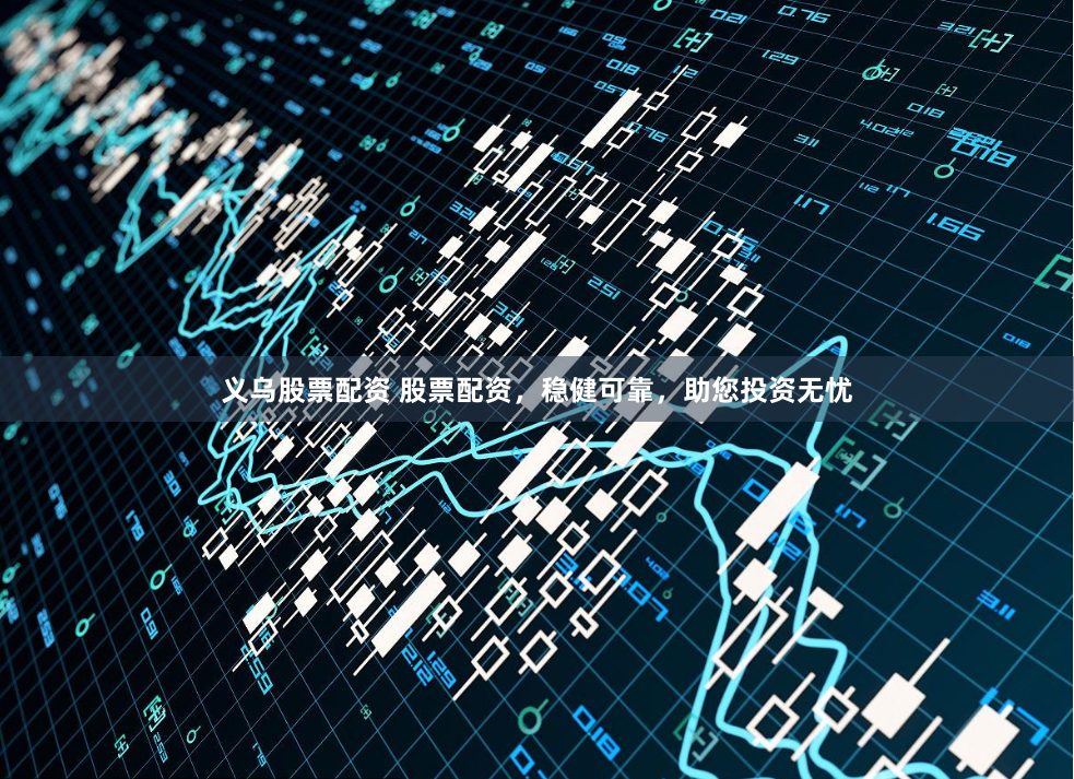 义乌股票配资 股票配资，稳健可靠，助您投资无忧