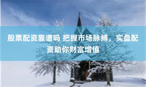 股票配资靠谱吗 把握市场脉搏，实盘配资助你财富增值