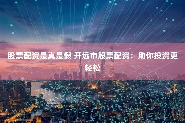 股票配资是真是假 开远市股票配资：助你投资更轻松