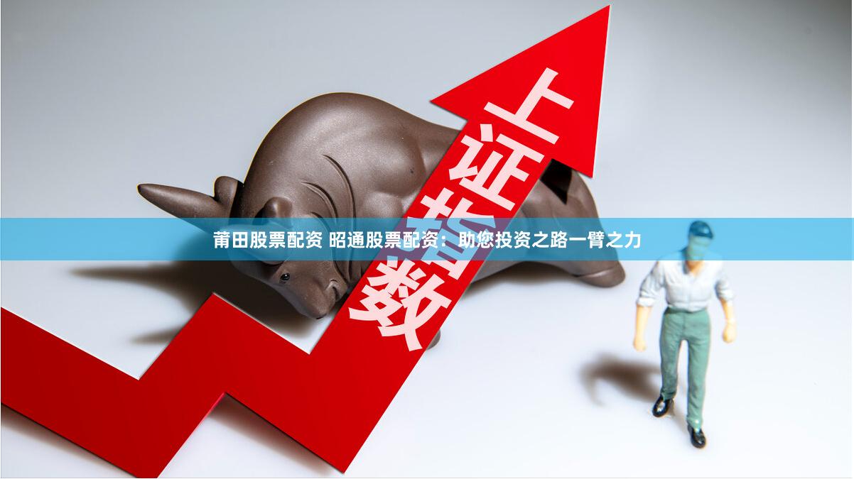 莆田股票配资 昭通股票配资：助您投资之路一臂之力