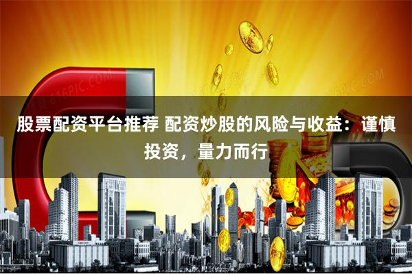 股票配资平台推荐 配资炒股的风险与收益：谨慎投资，量力而行