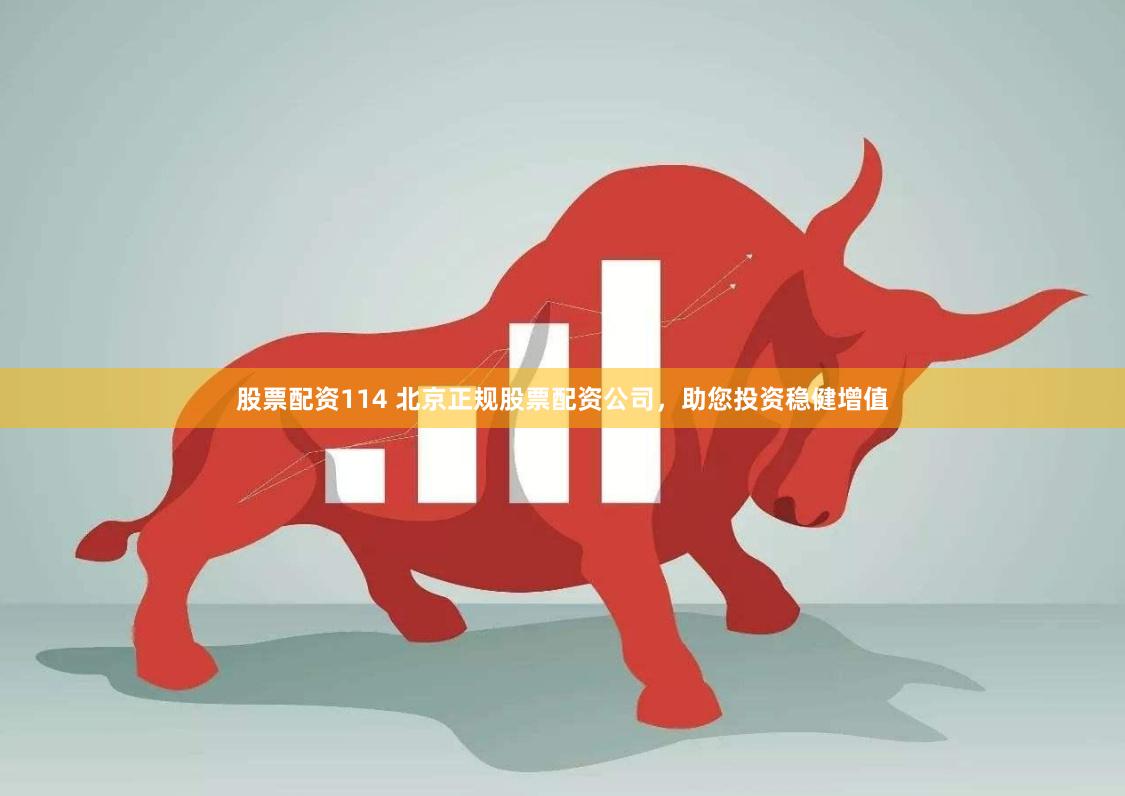 股票配资114 北京正规股票配资公司，助您投资稳健增值