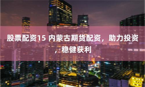 股票配资15 内蒙古期货配资，助力投资，稳健获利