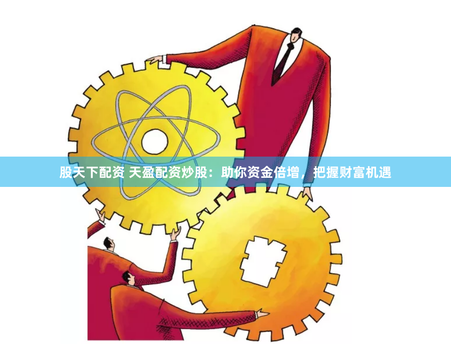 股天下配资 天盈配资炒股：助你资金倍增，把握财富机遇