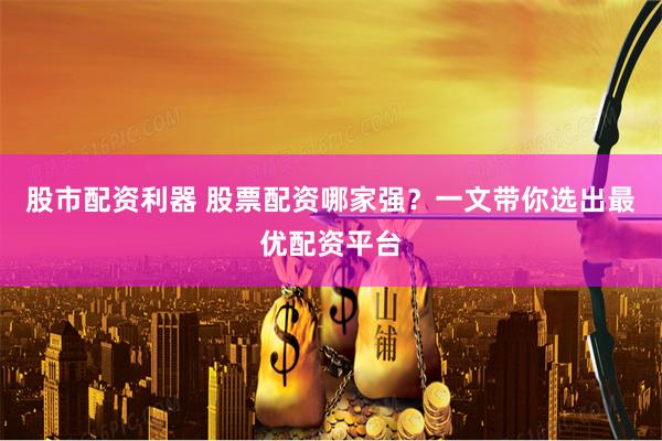 股市配资利器 股票配资哪家强？一文带你选出最优配资平台