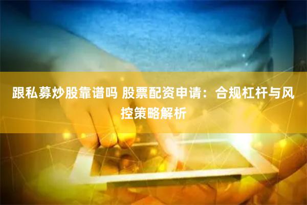 跟私募炒股靠谱吗 股票配资申请：合规杠杆与风控策略解析
