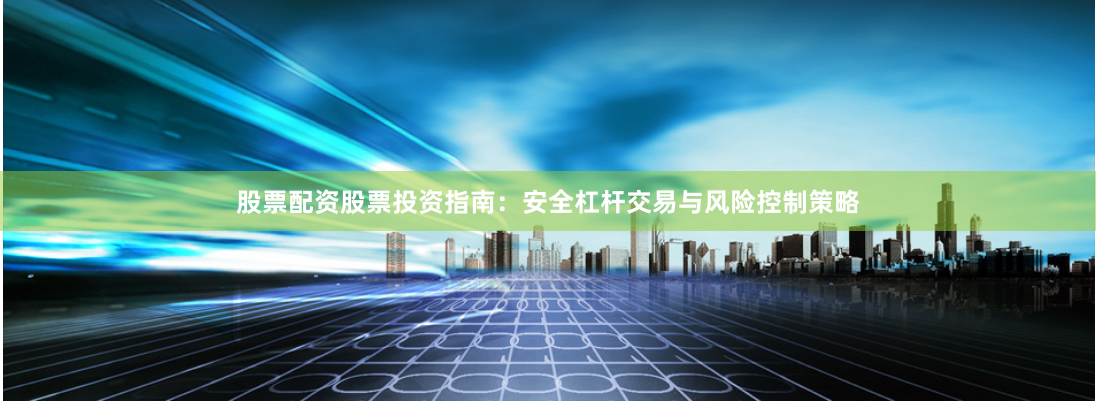 股票配资股票投资指南：安全杠杆交易与风险控制策略
