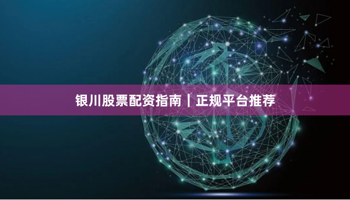 银川股票配资指南｜正规平台推荐