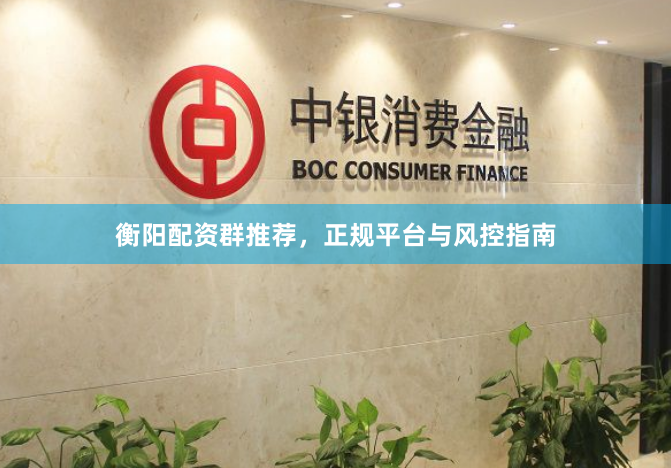 衡阳配资群推荐，正规平台与风控指南